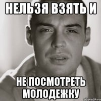 НЕЛЬЗЯ ВЗЯТЬ И НЕ ПОСМОТРЕТЬ МОЛОДЕЖКУ