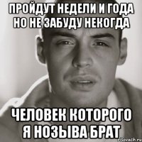 пройдут недели и года но не забуду некогда человек которого я нозыва брат