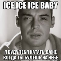 ice,ice ice baby я буду тебя катать даже когда ты будешь на небе