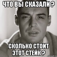 Что вы сказали ? Сколько стоит этот стейк ?