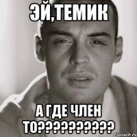 ЭЙ,ТЕМИК А ГДЕ ЧЛЕН ТО??????????