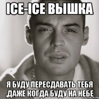 Ice-Ice Вышка я буду пересдавать тебя ,даже когда буду на небе