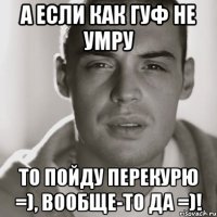 а если как Гуф не умру то пойду перекурю =), вообще-то да =)!