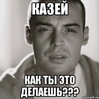 Казей Как ты это делаешь???