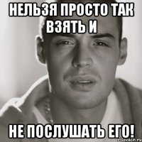 НЕЛЬЗЯ ПРОСТО ТАК ВЗЯТЬ И НЕ ПОСЛУШАТЬ ЕГО!