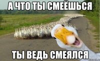 а что ты смеёшься ты ведь смеялся