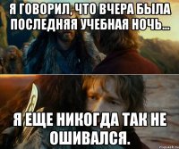 Я говорил, что вчера была последняя учебная ночь... Я еще никогда так не ошивался.