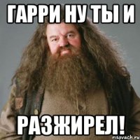 Гарри ну ты и Разжирел!