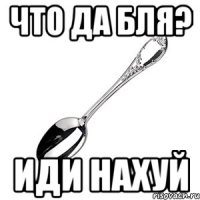 Что да бля? Иди нахуй