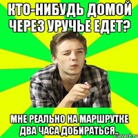 Кто-нибудь домой через Уручье едет? Мне реально на маршрутке два часа добираться..