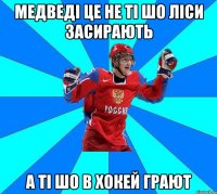 медведі це не ті шо ліси засирають а ті шо в хокей грают