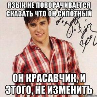 язык не поворачивается сказать что он сипотный он красавчик, и этого, не изменить