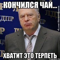 КОНЧИЛСЯ ЧАЙ... ХВАТИТ ЭТО ТЕРПЕТЬ