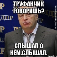 Труфанчик говоришь? Слышал о нём.Слышал.