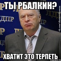 ты рбалкин? хватит это терпеть