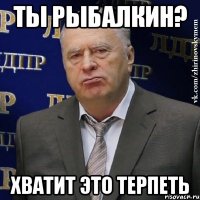 ты рыбалкин? хватит это терпеть