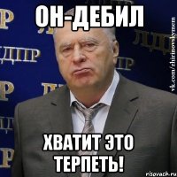 Он-дебил Хватит это терпеть!