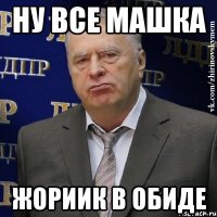 ну все машка жориик в обиде