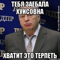 Тебя заебала хуисовна хватит это терпеть