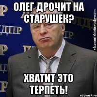 Олег дрочит на старушек? хватит это терпеть!