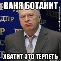 Ваня ботанит ХВАТИТ ЭТО ТЕРПЕТЬ