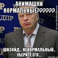 Анимашки нормальные?????? Шизойд... Ненормальный.. уберите его...