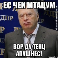 ес чеи мтацум вор ду тенц апушнес!