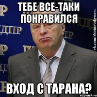 тебе все-таки понравился вход с тарана?