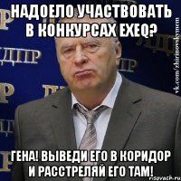 надоело участвовать в конкурсах exeq? гена! выведи его в коридор и расстреляй его там!