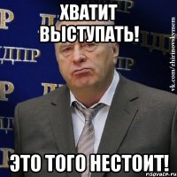 Хватит выступать! Это того нестоит!