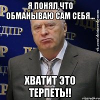 я понял,что обманываю сам себя... хватит это терпеть!!