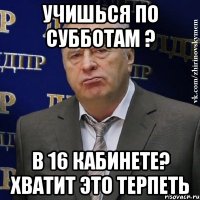 Учишься по субботам ? в 16 кабинете? хватит это терпеть