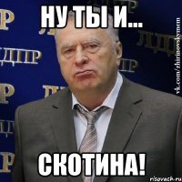 Ну ты и... скотина!