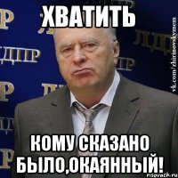 Хватить кому сказано было,окаянный!