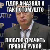 Лдпр а назвал я так потомушто Люблю драчить правой рукой