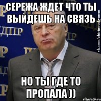 Сережа ждет что ты выйдешь на связь Но ты где то пропала ))