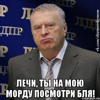  Лечи, ты на мою морду посмотри Бля!