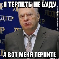 я терпеть не буду а вот меня терпите