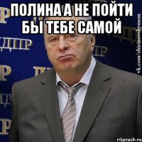 Полина а не пойти бы тебе самой 