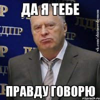 Да я тебе правду говорю