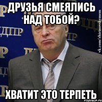 ДРУЗЬЯ СМЕЯЛИСЬ НАД ТОБОЙ? ХВАТИТ ЭТО ТЕРПЕТЬ