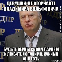 ДЕВУШКИ, НЕ ОГОРЧАЙТЕ ВЛАДИМИРА ВОЛЬФОВИЧА БУДЬТЕ ВЕРНЫ СВОИМ ПАРНЯМ И ЛЮБИТЕ ИХ ТАКИМИ, КАКИМИ ОНИ ЕСТЬ