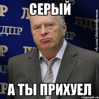 серый а ты прихуел