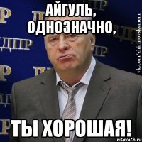 Айгуль, однозначно, ты хорошая!