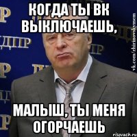 Когда ты ВК выключаешь, малыш, ты меня огорчаешь