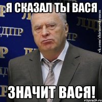 я сказал ты вася ЗНАЧИТ ВАСЯ!