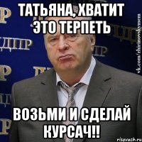 Татьяна, хватит это терпеть возьми и сделай курсач!!