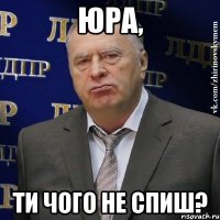 ЮРА, ТИ ЧОГО НЕ СПИШ?