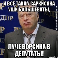 и всё таки у Саркисяна уши большеваты, луче Ворсина в депутаты!