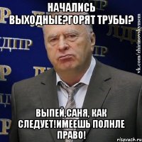 начались выходные?горят трубы? Выпей,Саня, как следует!Имеешь полнле право!